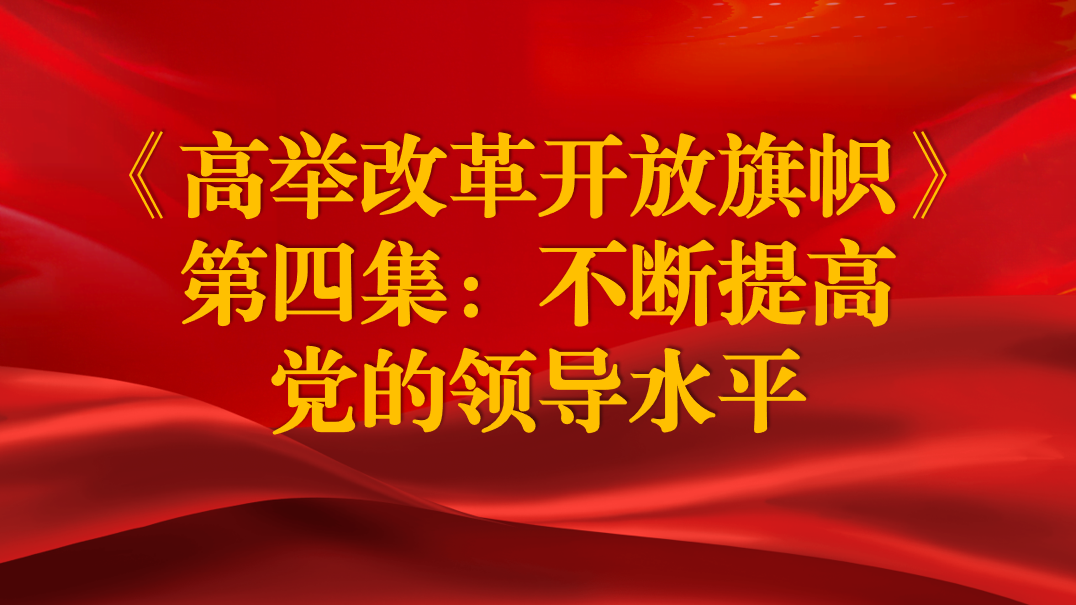 《高舉改革開(kāi)放旗幟》第四集：不斷提高黨的領(lǐng)導(dǎo)水平